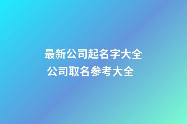 最新公司起名字大全 公司取名参考大全